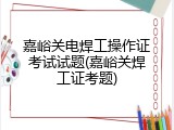 嘉峪关电焊工操作证考试试题(嘉峪关焊工证考题)