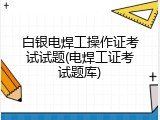 白银电焊工操作证考试试题(电焊工证考试题库)
