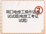 周口电焊工操作证考试试题(电焊工考证试题)