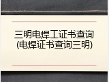 三明电焊工证书查询(电焊证书查询三明)
