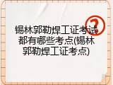 锡林郭勒焊工证考试都有哪些考点(锡林郭勒焊工证考点)