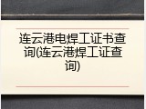 连云港电焊工证书查询(连云港焊工证查询)