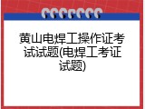 黄山电焊工操作证考试试题(电焊工考证试题)
