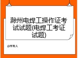 滁州电焊工操作证考试试题(电焊工考证试题)