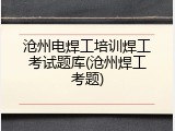 沧州电焊工培训焊工考试题库(沧州焊工考题)
