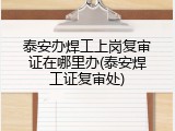 泰安办焊工上岗复审证在哪里办(泰安焊工证复审处)