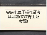 安庆电焊工操作证考试试题(安庆焊工证考题)