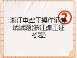 浙江电焊工操作证考试试题(浙江焊工证考题)