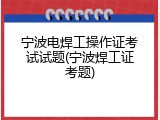 宁波电焊工操作证考试试题(宁波焊工证考题)