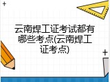云南焊工证考试都有哪些考点(云南焊工证考点)