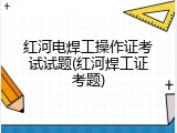 红河电焊工操作证考试试题(红河焊工证考题)