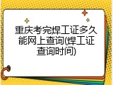 重庆考完焊工证多久能网上查询(焊工证查询时间)