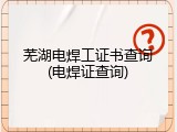 芜湖电焊工证书查询(电焊证查询)