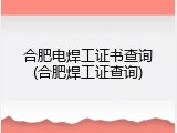 合肥电焊工证书查询(合肥焊工证查询)