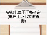 安徽电焊工证书查询(电焊工证书安徽查询)