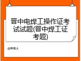晋中电焊工操作证考试试题(晋中焊工证考题)