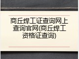 商丘焊工证查询网上查询官网(商丘焊工资格证查询)