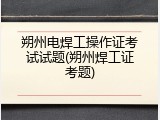朔州电焊工操作证考试试题(朔州焊工证考题)