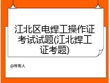 江北区电焊工操作证考试试题(江北焊工证考题)