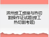滨州焊工焊接与热切割操作证试题(焊工热切割考题)
