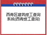 西青区建筑焊工查询系统(西青焊工查询)