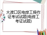 大渡口区电焊工操作证考试试题(电焊工考证试题)
