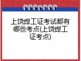 上饶焊工证考试都有哪些考点(上饶焊工证考点)