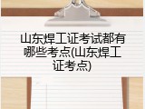 山东焊工证考试都有哪些考点(山东焊工证考点)