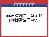 新疆建筑焊工查询系统(新疆焊工查询)