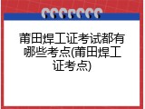 莆田焊工证考试都有哪些考点(莆田焊工证考点)