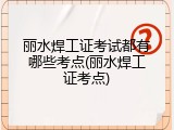 丽水焊工证考试都有哪些考点(丽水焊工证考点)