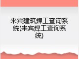 来宾建筑焊工查询系统(来宾焊工查询系统)