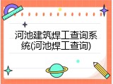 河池建筑焊工查询系统(河池焊工查询)