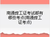 南通焊工证考试都有哪些考点(南通焊工证考点)