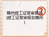赣州焊工证复审报名(焊工证复审报名赣州)