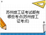 苏州焊工证考试都有哪些考点(苏州焊工证考点)
