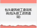 包头建筑焊工查询系统(包头焊工资质查询)