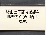鞍山焊工证考试都有哪些考点(鞍山焊工考点)