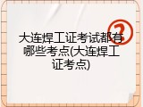大连焊工证考试都有哪些考点(大连焊工证考点)