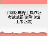 武隆区电焊工操作证考试试题(武隆电焊工考证题)