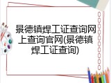 景德镇焊工证查询网上查询官网(景德镇焊工证查询)