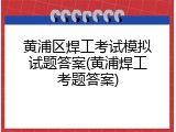 黄浦区焊工考试模拟试题答案(黄浦焊工考题答案)