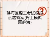 静海区焊工考试模拟试题答案(焊工模拟题静海)