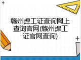赣州焊工证查询网上查询官网(赣州焊工证官网查询)