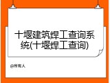 十堰建筑焊工查询系统(十堰焊工查询)