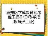 嘉定区学成教育能考焊工操作证吗(学成教育焊工证)
