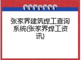 张家界建筑焊工查询系统(张家界焊工资讯)