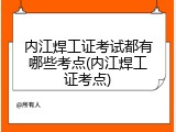 内江焊工证考试都有哪些考点(内江焊工证考点)