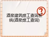 酒泉建筑焊工查询系统(酒泉焊工查询)