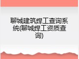 聊城建筑焊工查询系统(聊城焊工资质查询)